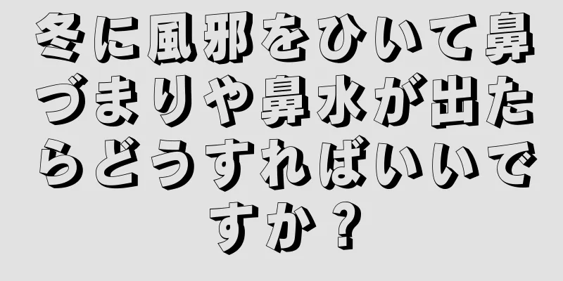 冬に風邪をひいて鼻づまりや鼻水が出たらどうすればいいですか？