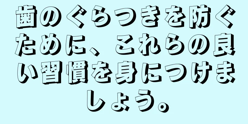 歯のぐらつきを防ぐために、これらの良い習慣を身につけましょう。