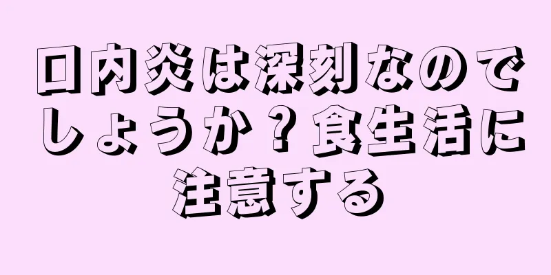 口内炎は深刻なのでしょうか？食生活に注意する