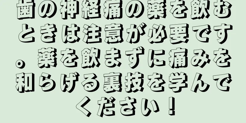 歯の神経痛の薬を飲むときは注意が必要です。薬を飲まずに痛みを和らげる裏技を学んでください！