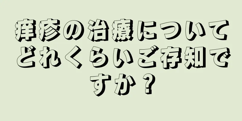 痒疹の治療についてどれくらいご存知ですか？