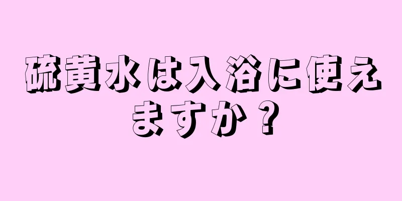 硫黄水は入浴に使えますか？