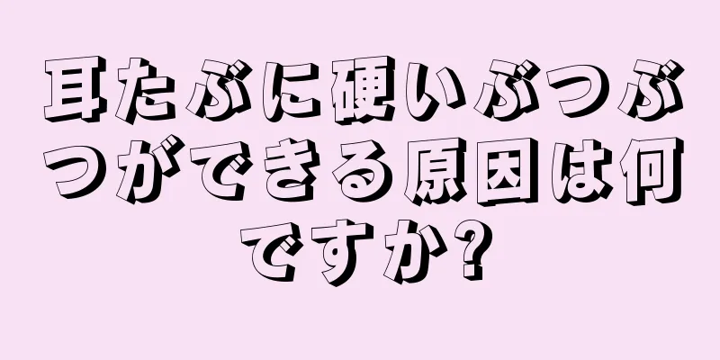 耳たぶに硬いぶつぶつができる原因は何ですか?