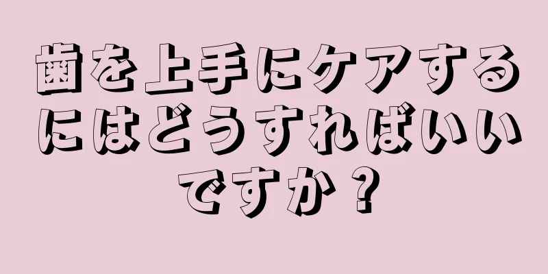 歯を上手にケアするにはどうすればいいですか？