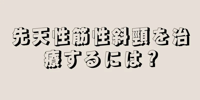 先天性筋性斜頸を治療するには？