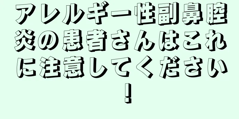 アレルギー性副鼻腔炎の患者さんはこれに注意してください！