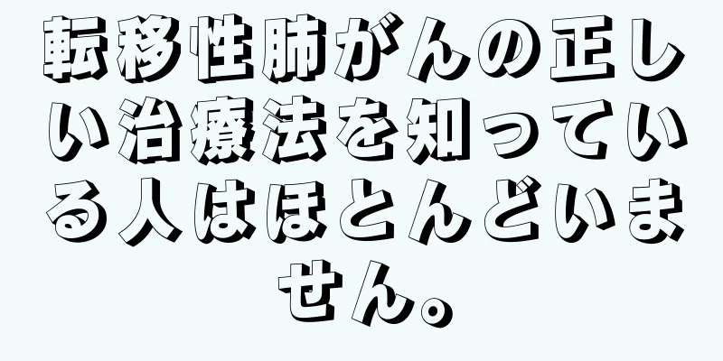 転移性肺がんの正しい治療法を知っている人はほとんどいません。