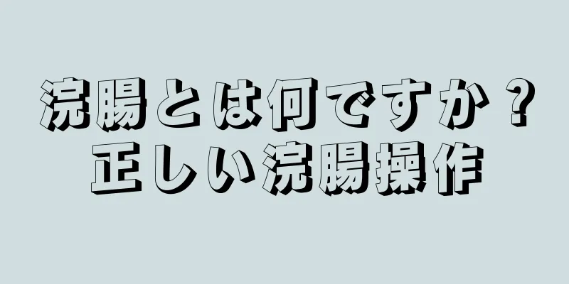 浣腸とは何ですか？正しい浣腸操作