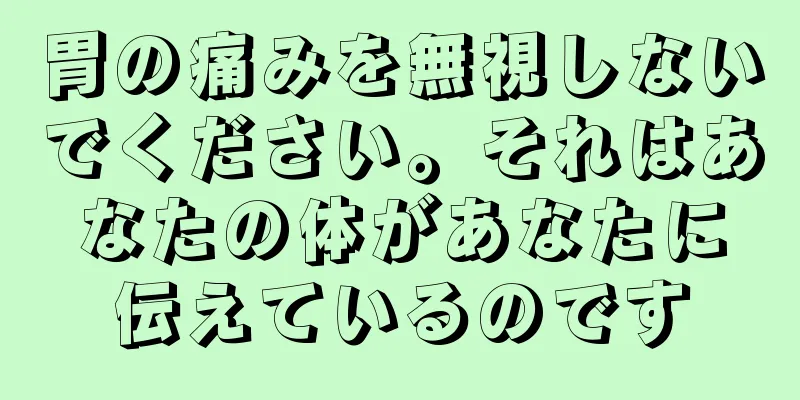 胃の痛みを無視しないでください。それはあなたの体があなたに伝えているのです