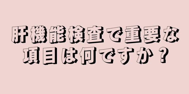 肝機能検査で重要な項目は何ですか？