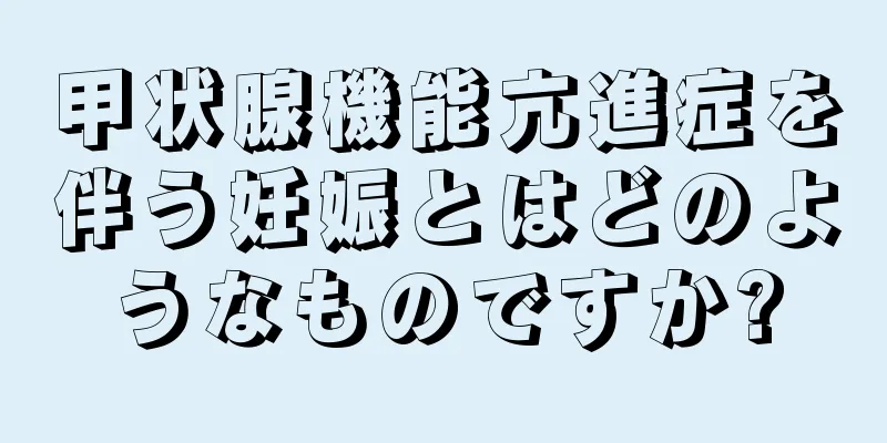 甲状腺機能亢進症を伴う妊娠とはどのようなものですか?