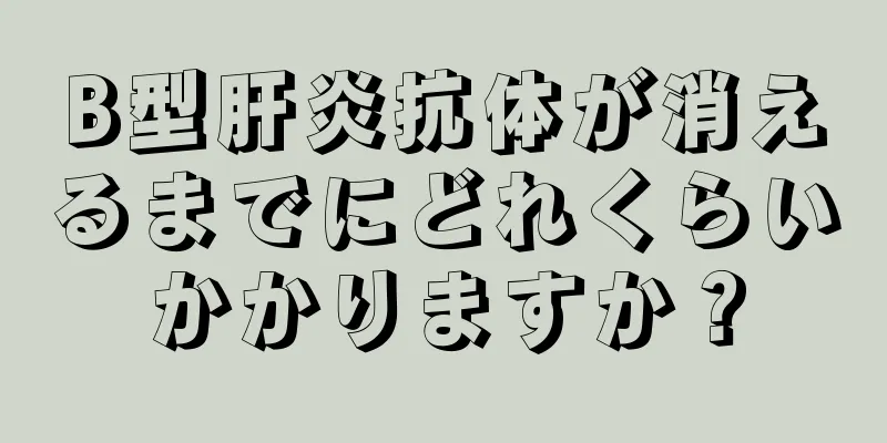 B型肝炎抗体が消えるまでにどれくらいかかりますか？