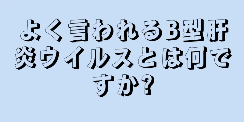 よく言われるB型肝炎ウイルスとは何ですか?