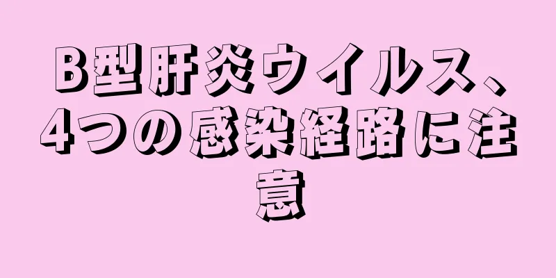 B型肝炎ウイルス、4つの感染経路に注意