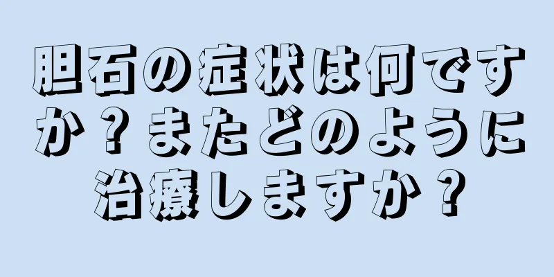 胆石の症状は何ですか？またどのように治療しますか？