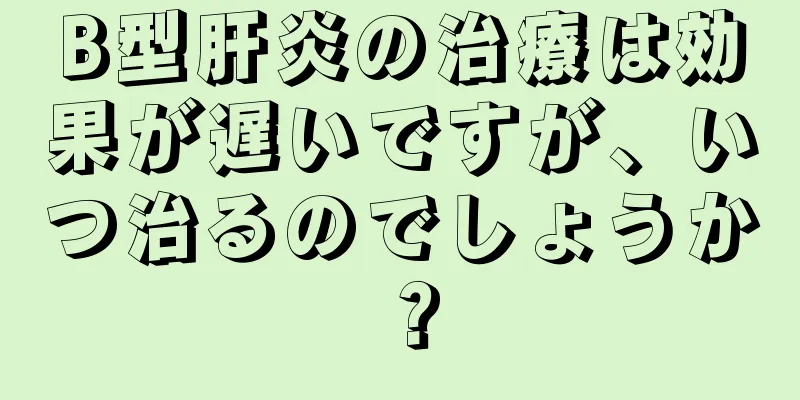 B型肝炎の治療は効果が遅いですが、いつ治るのでしょうか？