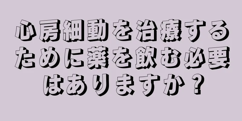 心房細動を治療するために薬を飲む必要はありますか？