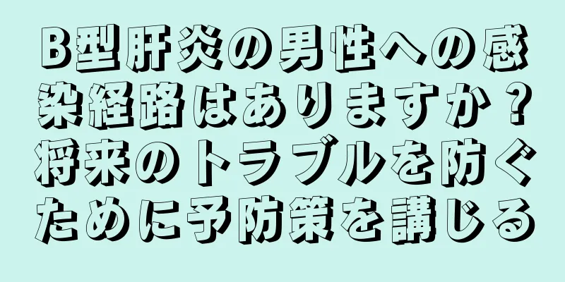 B型肝炎の男性への感染経路はありますか？将来のトラブルを防ぐために予防策を講じる