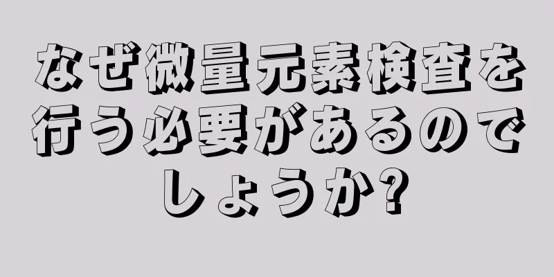 なぜ微量元素検査を行う必要があるのでしょうか?