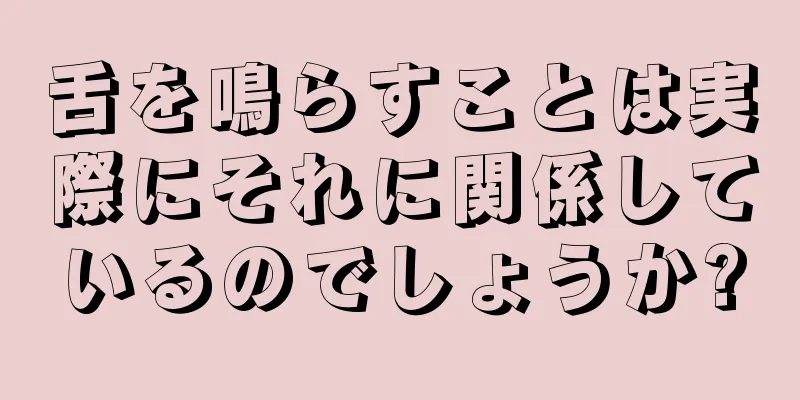 舌を鳴らすことは実際にそれに関係しているのでしょうか?