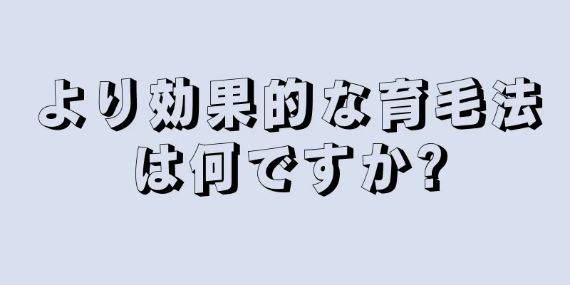 より効果的な育毛法は何ですか?