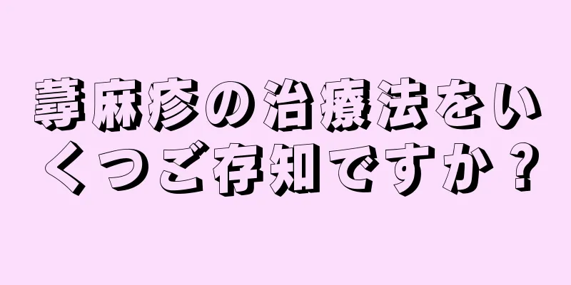 蕁麻疹の治療法をいくつご存知ですか？