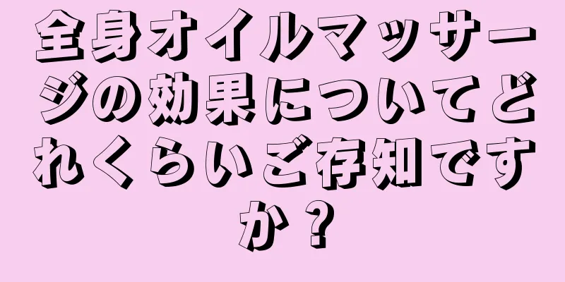 全身オイルマッサージの効果についてどれくらいご存知ですか？