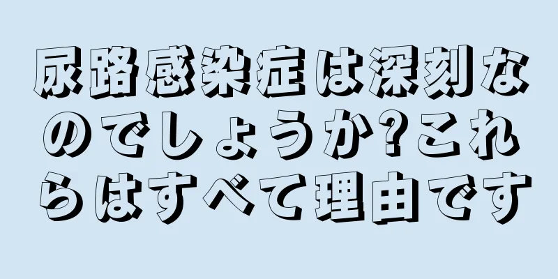 尿路感染症は深刻なのでしょうか?これらはすべて理由です