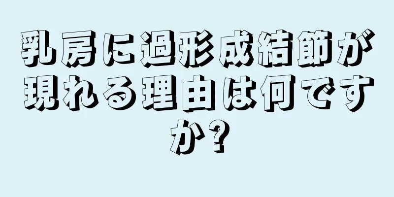 乳房に過形成結節が現れる理由は何ですか?