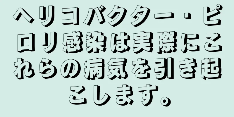 ヘリコバクター・ピロリ感染は実際にこれらの病気を引き起こします。