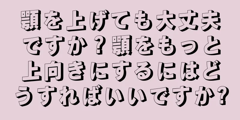 顎を上げても大丈夫ですか？顎をもっと上向きにするにはどうすればいいですか?