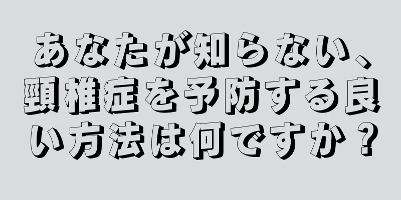 あなたが知らない、頸椎症を予防する良い方法は何ですか？