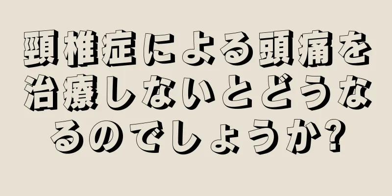 頸椎症による頭痛を治療しないとどうなるのでしょうか?