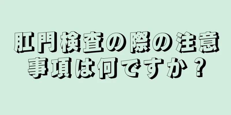 肛門検査の際の注意事項は何ですか？