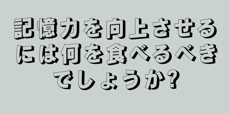 記憶力を向上させるには何を食べるべきでしょうか?