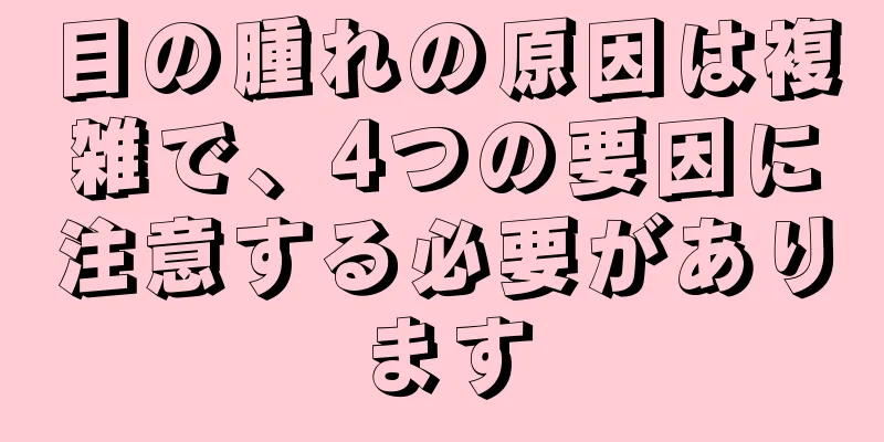 目の腫れの原因は複雑で、4つの要因に注意する必要があります