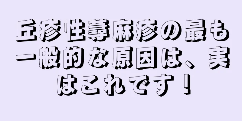 丘疹性蕁麻疹の最も一般的な原因は、実はこれです！