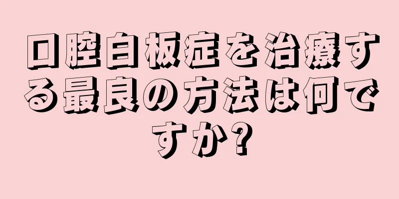 口腔白板症を治療する最良の方法は何ですか?