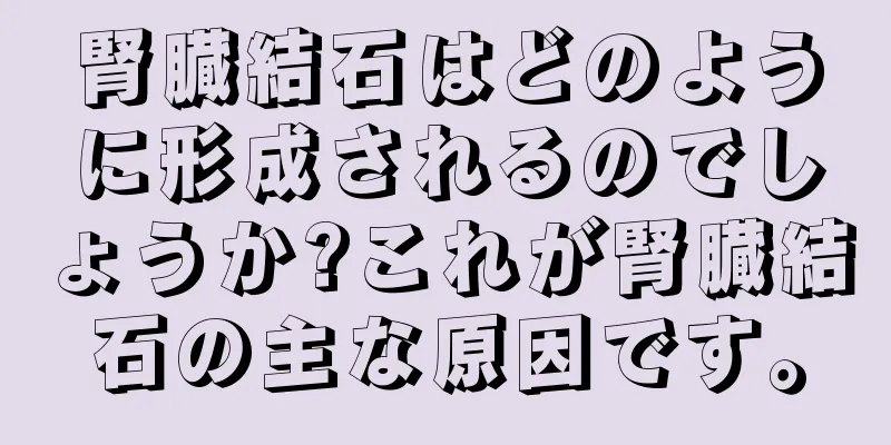 腎臓結石はどのように形成されるのでしょうか?これが腎臓結石の主な原因です。