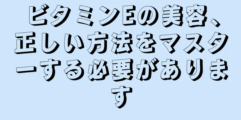 ビタミンEの美容、正しい方法をマスターする必要があります