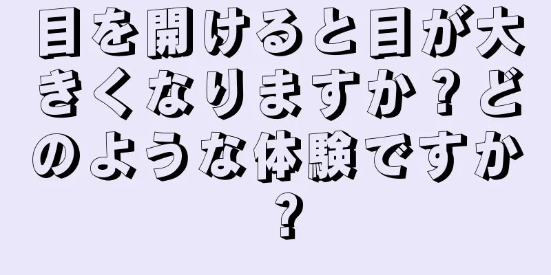 目を開けると目が大きくなりますか？どのような体験ですか？