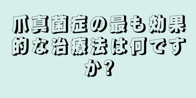 爪真菌症の最も効果的な治療法は何ですか?