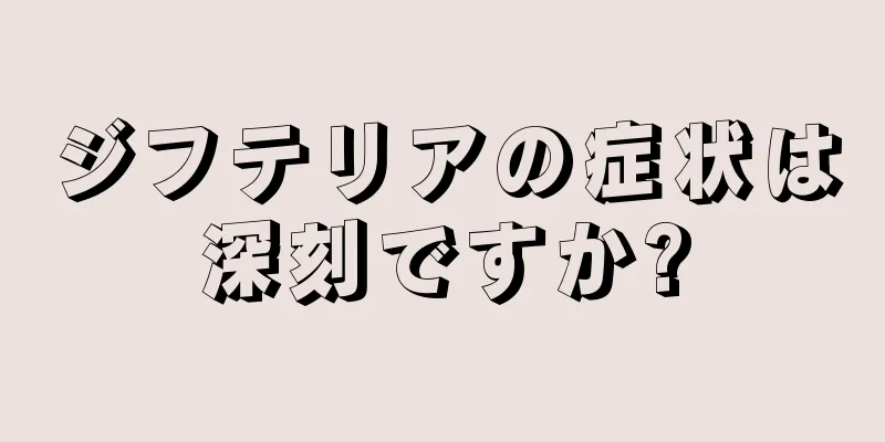 ジフテリアの症状は深刻ですか?