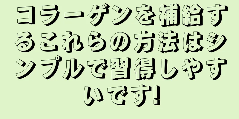 コラーゲンを補給するこれらの方法はシンプルで習得しやすいです!