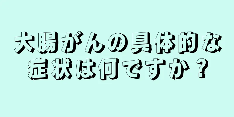 大腸がんの具体的な症状は何ですか？