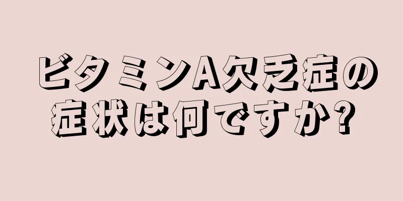 ビタミンA欠乏症の症状は何ですか?