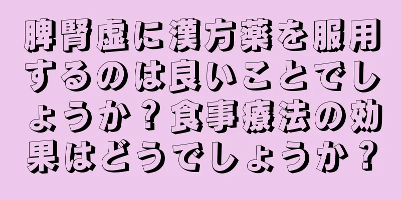 脾腎虚に漢方薬を服用するのは良いことでしょうか？食事療法の効果はどうでしょうか？