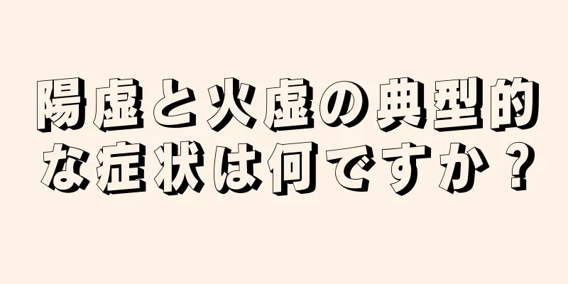 陽虚と火虚の典型的な症状は何ですか？