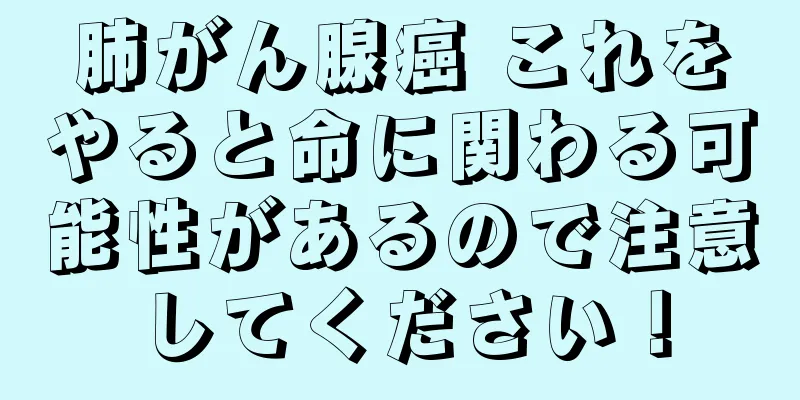 肺がん腺癌 これをやると命に関わる可能性があるので注意してください！