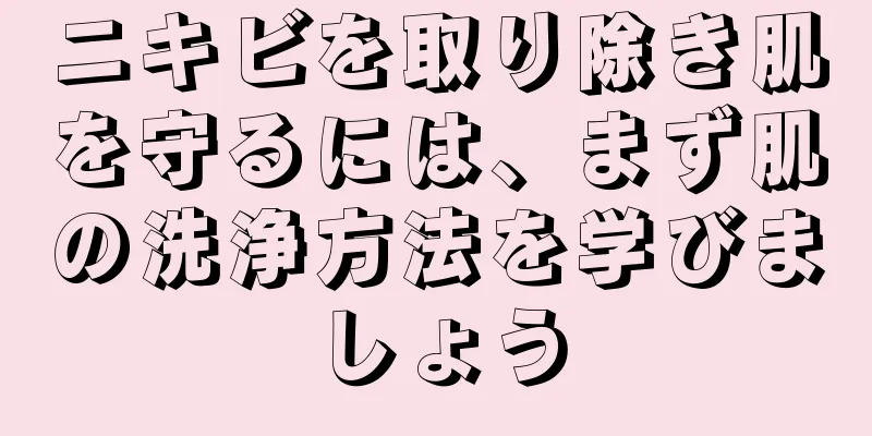 ニキビを取り除き肌を守るには、まず肌の洗浄方法を学びましょう